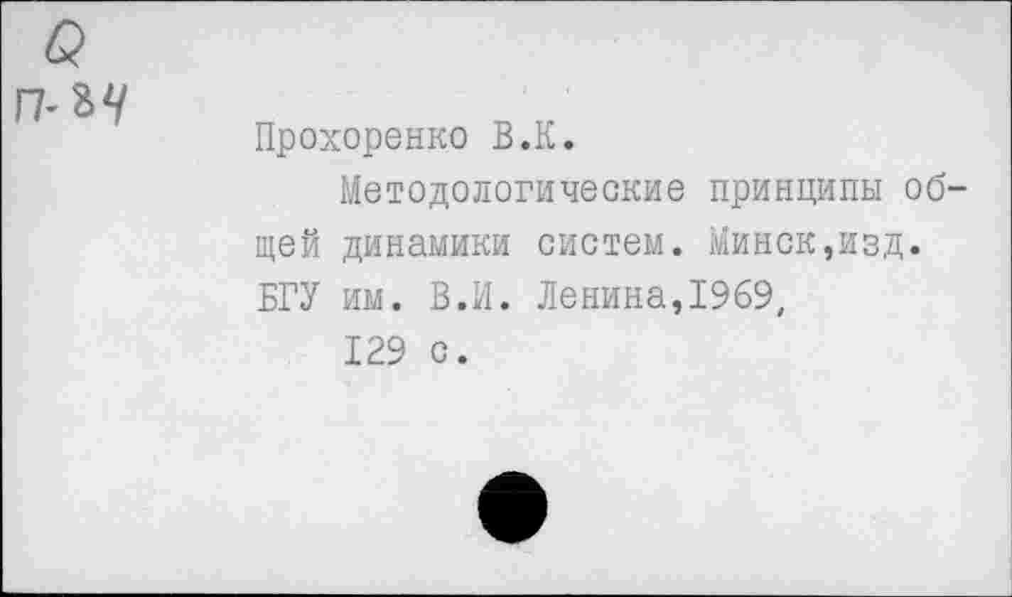 ﻿в п-%4
Прохоренко В.К.
Методологические принципы общей динамики систем. Минск,изд. БГУ им. В.И. Ленина,1969,
129 с.